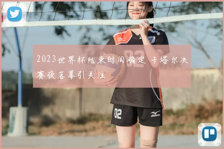 2023世界杯结束时间确定 卡塔尔决赛夜落幕引关注