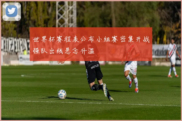 世界杯赛程表公布小组赛密集开战强队出线悬念升温