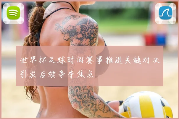 世界杯足球时间赛事推进关键对决引发后续争夺焦点