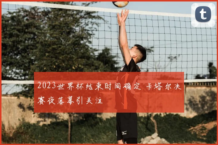2023世界杯结束时间确定 卡塔尔决赛夜落幕引关注