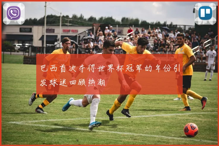 巴西首次夺得世界杯冠军的年份引发球迷回顾热潮