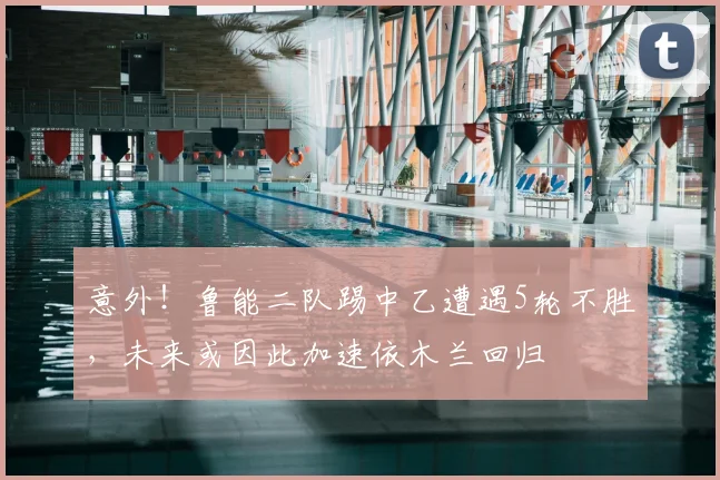 意外!鲁能二队踢中乙遭遇5轮不胜,未来或因此加速依木兰回归