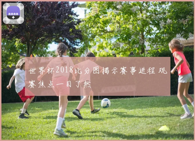 世界杯2018比分图揭示赛事进程 观赛焦点一目了然