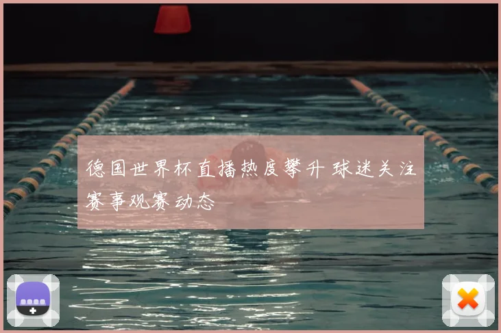 德国世界杯直播热度攀升 球迷关注赛事观赛动态