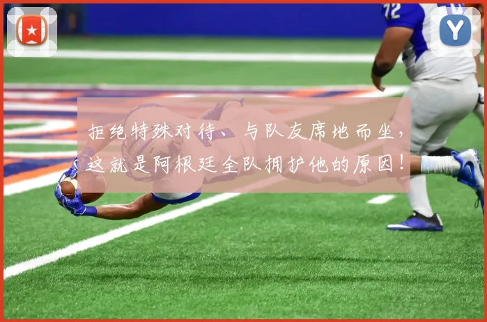 拒绝特殊对待、与队友席地而坐,这就是阿根廷全队拥护他的原因!