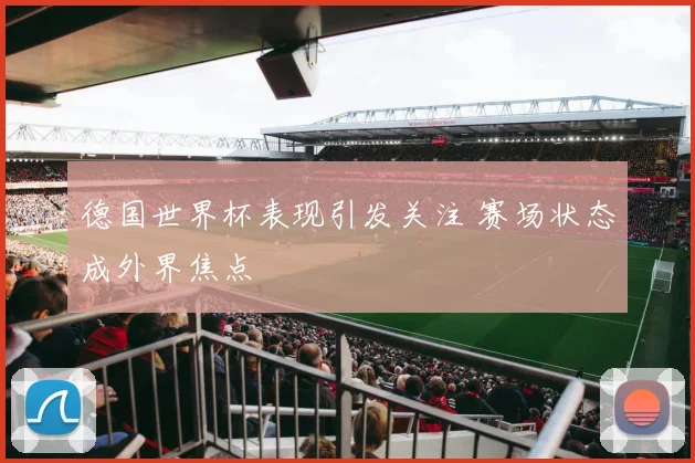 德国世界杯表现引发关注 赛场状态成外界焦点