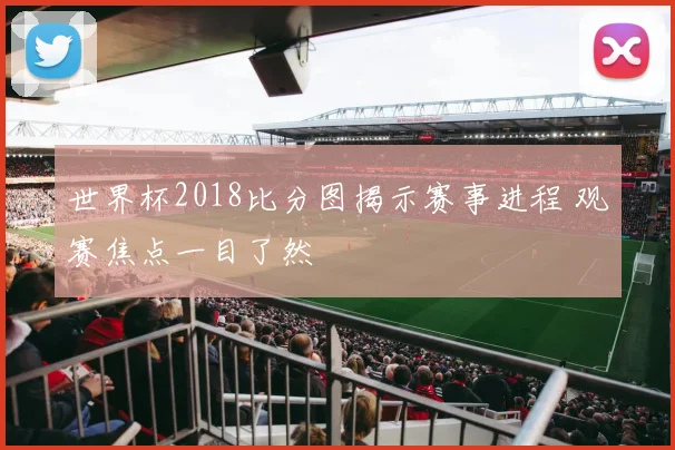 世界杯2018比分图揭示赛事进程 观赛焦点一目了然