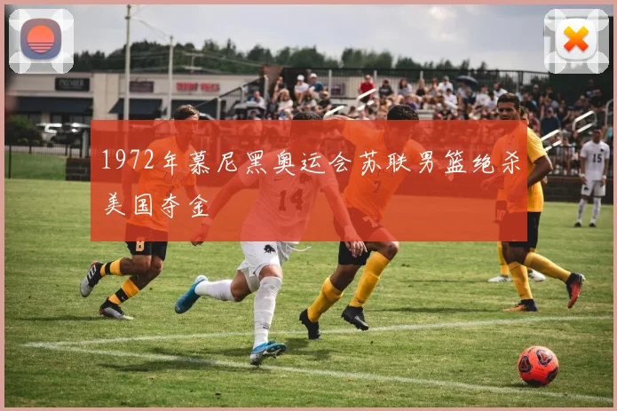 1972年慕尼黑奥运会苏联男篮绝杀美国夺金