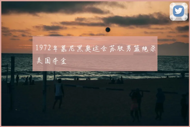 1972年慕尼黑奥运会苏联男篮绝杀美国夺金