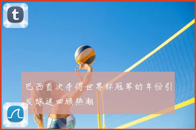 巴西首次夺得世界杯冠军的年份引发球迷回顾热潮