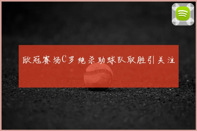 欧冠赛场C罗绝杀助球队取胜引关注