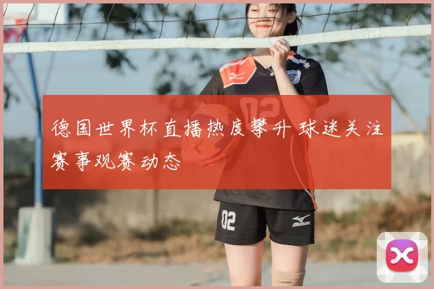 德国世界杯直播热度攀升 球迷关注赛事观赛动态
