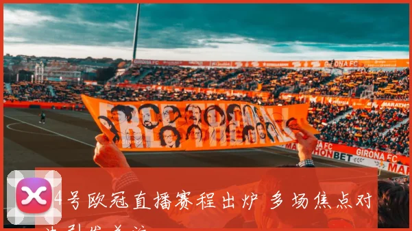 14号欧冠直播赛程出炉 多场焦点对决引发关注