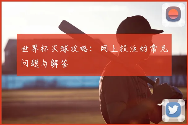 世界杯买球攻略:网上投注的常见问题与解答