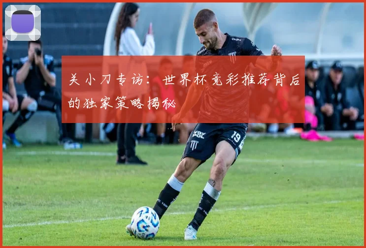 关小刀专访:世界杯竞彩推荐背后的独家策略揭秘