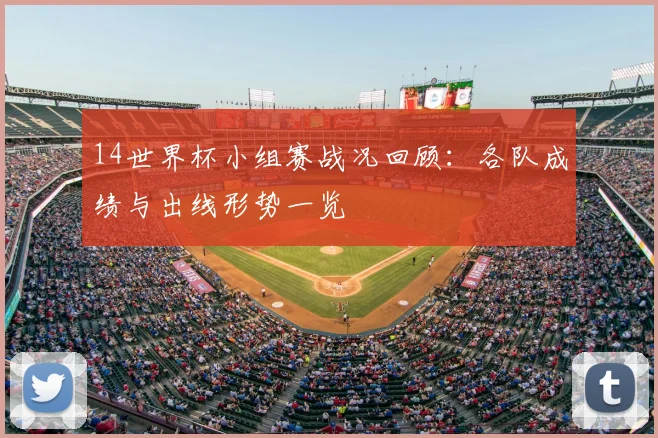 14世界杯小组赛战况回顾：各队成绩与出线形势一览