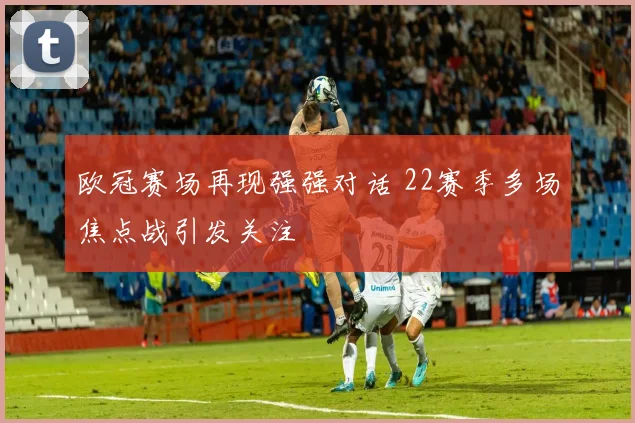 欧冠赛场再现强强对话 22赛季多场焦点战引发关注