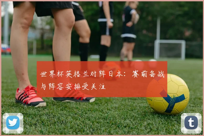 世界杯英格兰对阵日本：赛前备战与阵容安排受关注