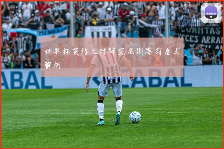 世界杯英格兰对阵突尼斯赛前看点解析