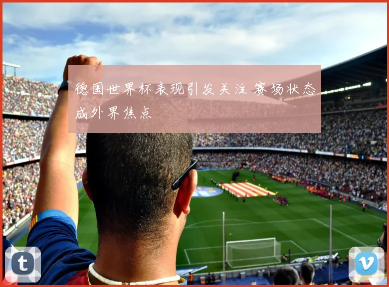 德国世界杯表现引发关注 赛场状态成外界焦点