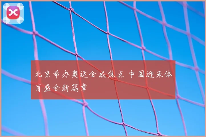 北京举办奥运会成焦点 中国迎来体育盛会新篇章