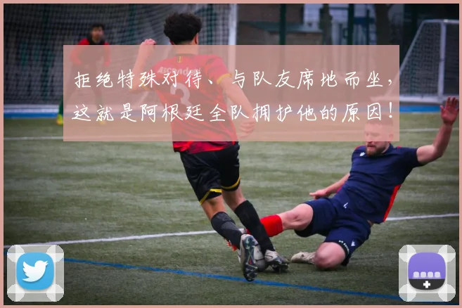 拒绝特殊对待、与队友席地而坐,这就是阿根廷全队拥护他的原因!