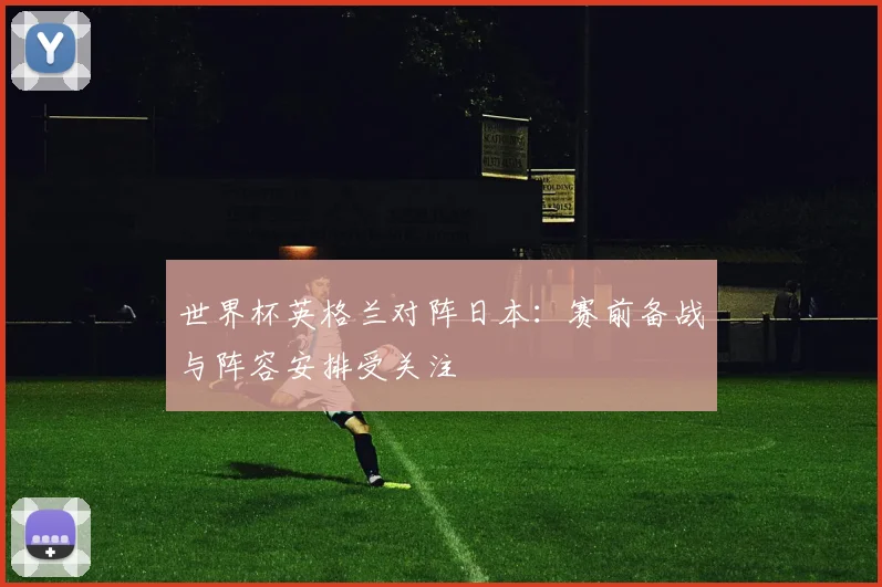 世界杯英格兰对阵日本：赛前备战与阵容安排受关注